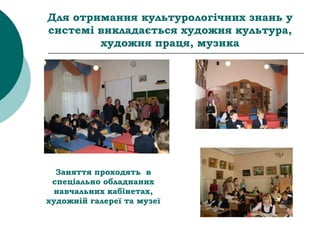 Для отримання культурологічних знань у
системі викладається художня культура,
художня праця, музика
Заняття проходять в
спеціально обладнаних
навчальних кабінетах,
художній галереї та музеї
 