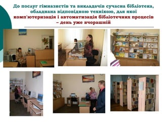 До послуг гімназистів та викладачів сучасна бібліотека,
обладнана відповідною технікою, для якої
комп'ютеризація і автоматизація бібліотечних процесів
– день уже вчорашній
 