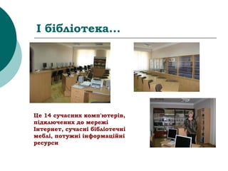 І бібліотека...
Це 14 сучасних комп'ютерів,
підключених до мережі
Інтернет, сучасні бібліотечні
меблі, потужні інформаційні
ресурси
 