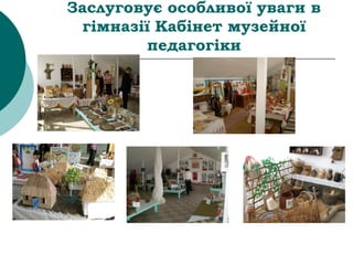 Заслуговує особливої уваги в
гімназії Кабінет музейної
педагогіки
 