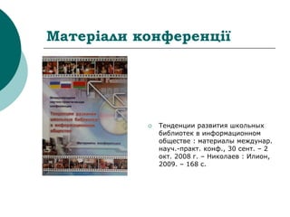 Матеріали конференції
 Тенденции развития школьных
библиотек в информационном
обществе : материалы междунар.
науч.-практ. конф., 30 сент. – 2
окт. 2008 г. – Николаев : Илион,
2009. – 168 с.
 