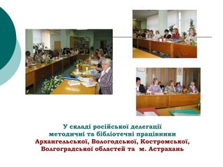 У складі російської делегації
методичні та бібліотечні працівники
Архангельської, Вологодської, Костромської,
Волгоградської областей та м. Астрахань
 