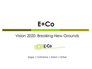 E+Co Vision 2020: Breaking New Grounds Sagar | Catherine | Kelvin | Esther 