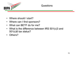 Questions Where should I start? Where can I find sponsors? What can BETF do for me? What is the difference between IRS 501(c)3 and 501(c)6 tax status? Others? 