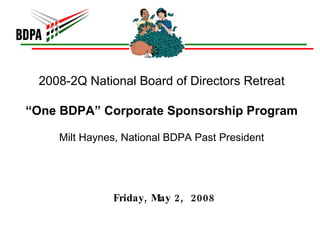 2008-2Q National Board of Directors Retreat “One BDPA” Corporate Sponsorship Program Milt Haynes, National BDPA Past President Friday, May 2,  2008 