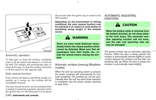 45 seconds after the ignition key is turned to the   AUTOMATIC ADJUSTING
                                                       OFF position.                                        FUNCTION
                                                       Depending on the environment or driving
                                                       conditions, the auto reverse function may                               CAUTION
                                                       be activated if an impact or load similar to
                                                       something being caught in the window
                                                       occurs.                                               When the battery cable is removed from
                                                                                                             the battery terminal, do not close either
                                                                                                             of the front doors. The automatic win-
                                                                         WARNING                             dow adjusting function will not work,
                                                                                                             and the side roof panel/top side rail
                                                        There are some small distances imme-                 may be damaged.
                                                        diately before the closed position which
                                                        cannot be detected. Make sure that all
                                           SIC3288                                                          The power window has an automatic adjusting
                                                        passengers have their hands, etc., in-
                                                        side the vehicle before closing the win-            function. When the door is being opened, the
Automatic operation                                                                                         window is automatically lowered slightly to avoid
                                                        dow.
To fully open or close the window, completely                                                               contact between the window and the side roof
press or lift the switch and release it; it need not                                                        panel/top side rail. When the door is closed, the
be held. The window will automatically open or         Automatic window lowering (Roadster                  window is automatically raised slightly.
close all the way. To stop the window, just press      models)
or lift the switch on the opposite side.
                                                       When the soft top operating switch is pressed,
Auto reverse function                                  the power windows will automatically be low-
If the control unit detects something caught in a      ered completely. The windows do not rise auto-
window as it moves up, the window will be              matically after the soft top open/close operation
immediately lowered.                                   is completed. Use the power window switches
                                                       to raise them.
The auto reverse function can be activated when
a window is closed by automatic operation when
the ignition key is in the ON position or for about
2-40 Instruments and controls



                                                                                              ੬ 07.7.25/Z33-D/V5.0 ੭
 