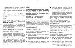 Press and release the HomeLink button up          NOTE:                                               ¼ position the hand-held transmitter 2 to 5 in
   to three times to complete the training.                                                                (50 to 127 mm) away from the HomeLink
                                                     When programming a garage door opener,                surface. Hold the transmitter in that position
8. Your HomeLink button should now be pro-           etc., it is advised to unplug the device              for up to 15 seconds. If HomeLink is not
   grammed.                                          during the “cycling” process to prevent               programmed within that time, try holding the
                                                     possible damage to the garage door                    transmitter in another position - keeping the
To program the remaining HomeLink buttons
                                                     opener components.                                    indicator light in view at all times.
for additional door or gate openers, follow steps
2-8 only.                                            OPERATING THE HomeLink                              If you continue to have programming difficulties,
NOTE:                                                UNIVERSAL TRANSCEIVER                               please contact the NISSAN Consumer Affairs
                                                                                                         Department. The phone numbers are located in
Do not repeat step 1 unless you want to              The HomeLink Universal Transceiver (once            the Foreword of this Owner’s Manual.
“clear”  all   previously   programmed               programmed) may now be used to activate the
HomeLink buttons.                                    garage door, etc. To operate, simply press the      CLEARING THE PROGRAMMED
                                                     appropriate programmed HomeLink Universal           INFORMATION
If you have any questions or are having difficulty   Transceiver button. The red indicator light will
programming your HomeLink buttons, refer to          illuminate while the signal is being transmitted.   Individual buttons cannot be cleared, however to
the HomeLink web site at: www.homelink.com                                                               clear all programming, press and hold the two
or call 1-800-355-3515.                              PROGRAMMING                                         outside buttons and release when the indicator
                                                     TROUBLE-DIAGNOSIS                                   light begins to flash (approximately 20 seconds).
PROGRAMMING HomeLink FOR
CANADIAN CUSTOMERS                                   If the HomeLink does not quickly learn the          REPROGRAMMING A SINGLE
                                                     hand-held transmitter information:                  HomeLink BUTTON
Prior to 1992, D.O.C. regulations required hand-
held transmitters to stop transmitting after 2       ¼ replace the hand-held transmitter batteries       To reprogram a HomeLink Universal Trans-
seconds. To program your hand-held transmitter         with new batteries.                               ceiver button, complete the following.
to HomeLink , continue to press and hold the
                                                     ¼ position the hand-held transmitter with its       1. Press and hold the desired HomeLink but-
HomeLink button (note steps 2 through 4
                                                       battery area facing away from the HomeLink           ton. Do not release the button until step 4
under “Programming HomeLink ”) while you
                                                       surface.                                             has been completed.
press and re-press (“cycle”) your hand-held
transmitter every 2 seconds until the indicator      ¼ press and hold both the HomeLink and              2. When the indicator light begins to flash
light flashes rapidly (indicating successful pro-      hand-held transmitter buttons without inter-         slowly (after 20 seconds), position the hand-
gramming).                                             ruption.                                             held transmitter 2 to 5 in (50 to 127 mm)
                                                                                                                       Instruments and controls     2-45



                                                                                            ੬ 07.7.25/Z33-D/V5.0 ੭
 