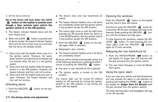 4. All the doors will lock.                           ¼ The driver’s door and rear hatch/trunk lid        Opening the windows
                                                        unlock.
All of the doors will lock when the LOCK                                                                  Push the UNLOCK             button on the keyfob
      button on the keyfob is pushed even             ¼ The hazard indicator flashes once if all doors    and the driver’s door will unlock.
though a door remains open and/or the                   are completely closed with the ignition switch
ignition switch is in the ON position.                  in any position except the ON position.           Continue to push the UNLOCK           button for
                                                                                                          3 seconds. All the door windows will start to be
5. The hazard indicator flashes twice and the         ¼ The interior light turns on and the light timer
                                                                                                          lowered. Keep pushing the UNLOCK            but-
   horn chirps once.                                    activates for 30 seconds when the switch is
                                                                                                          ton until the windows are fully open.
                                                        in the DOOR position with the ignition switch
¼ When the LOCK           button is pushed with         in any position except the ON position.           To stop lowering the windows, release the UN-
  all doors locked, the hazard indicator flashes                                                          LOCK         button. To start lowering the win-
                                                      2. Push the UNLOCK          button on the key-
  twice and the horn chirps once as a reminder                                                            dows again, push the UNLOCK              button
                                                         fob again within 5 seconds.
  that the doors are already locked.                                                                      again for 3 more seconds.
                                                      ¼ Passenger’s door unlocks.
                                                                                                          Releasing the rear hatch/trunk lid
*1: Doors lock with the keyfob while a key is in      ¼ The hazard indicator flashes once if all doors
    the ignition switch. However, the panic             are completely closed.                            1. Push the HATCH/TRUNK              button on
    alarm and the rear hatch/trunk lid release will   All doors will be locked automatically unless one      the keyfob for longer than 0.5 second with
    not activate when the key is in the ignition      of the following operations is performed within 1      the key removed from the ignition switch.
    switch.                                           minute of pushing the UNLOCK             button.    2. The rear hatch (Coupe) or trunk lid (Road-
*2: Doors lock with the keyfob while the ignition                                                            ster) opens.
    switch is in the ON position. However, the        ¼ Any door or rear hatch/trunk lid is opened.
    hazard indicator and horn will not function.      ¼ The ignition switch is turned to the ON           Using the panic alarm
*3: Doors lock with the keyfob while any door is        position.
    open. However, the hazard indicator and                                                               If you are near your vehicle and feel threatened,
                                                      The interior light can be turned off without        you may activate the alarm to call attention by
    horn will not function.
                                                      waiting for 30 seconds by turning the ignition      pushing and holding the PANIC           button on
Unlocking doors                                       switch to the ON position or by locking the         the keyfob for longer than 0.5 second (with
                                                      doors with the keyfob.                              the key removed from the ignition switch).
1. Push the UNLOCK             button on the key-
   fob once.                                                                                              The theft warning alarm and headlights will stay
                                                                                                          on for 30 seconds.
3-6 Pre-driving checks and adjustments



                                                                                             ੬ 07.7.25/Z33-D/V5.0 ੭
 