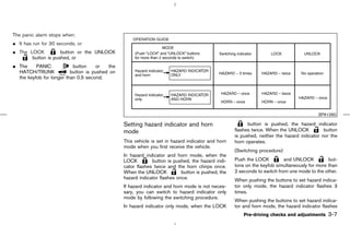 The panic alarm stops when:
¼ It has run for 30 seconds, or
¼ The LOCK          button or the UNLOCK
       button is pushed, or
¼ The     PANIC            button    or   the
  HATCH/TRUNK             button is pushed on
  the keyfob for longer than 0.5 second.




                                                                                                                                         SPA1260

                                                Setting hazard indicator and horn                        button is pushed, the hazard indicator
                                                mode                                               flashes twice. When the UNLOCK           button
                                                                                                   is pushed, neither the hazard indicator nor the
                                                This vehicle is set in hazard indicator and horn   horn operates.
                                                mode when you first receive the vehicle.
                                                                                                   (Switching procedure)
                                                In hazard indicator and horn mode, when the
                                                LOCK         button is pushed, the hazard indi-    Push the LOCK          and UNLOCK          but-
                                                cator flashes twice and the horn chirps once.      tons on the keyfob simultaneously for more than
                                                When the UNLOCK            button is pushed, the   2 seconds to switch from one mode to the other.
                                                hazard indicator flashes once.                     When pushing the buttons to set hazard indica-
                                                If hazard indicator and horn mode is not neces-    tor only mode, the hazard indicator flashes 3
                                                sary, you can switch to hazard indicator only      times.
                                                mode by following the switching procedure.
                                                                                                   When pushing the buttons to set hazard indica-
                                                In hazard indicator only mode, when the LOCK       tor and horn mode, the hazard indicator flashes
                                                                                                       Pre-driving checks and adjustments    3-7



                                                                                      ੬ 07.7.25/Z33-D/V5.0 ੭
 