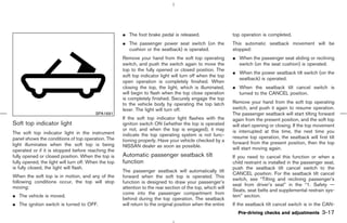 ¼ The foot brake pedal is released.                    top operation is completed.
                                                      ¼ The passenger power seat switch (on the              This automatic seatback movement will be
                                                        cushion or the seatback) is operated.                stopped:
                                                      Remove your hand from the soft top operating           ¼ When the passenger seat sliding or reclining
                                                      switch, and push the switch again to move the            switch (on the seat cushion) is operated.
                                                      top to the fully opened or closed position. The
                                                                                                             ¼ When the power seatback tilt switch (on the
                                                      soft top indicator light will turn off when the top
                                                                                                               seatback) is operated.
                                                      open operation is completely finished. When
                                                      closing the top, the light, which is illuminated,      ¼ When the seatback tilt cancel switch is
                                                      will begin to flash when the top close operation         turned to the CANCEL position.
                                                      is completely finished. Securely engage the top
                                                      to the vehicle body by operating the top latch         Remove your hand from the soft top operating
                                                      lever. The light will turn off.                        switch, and push it again to resume operation.
                                         SPA1691                                                             The passenger seatback will start tilting forward
                                                      If the soft top indicator light flashes with the       again from the present position, and the soft top
Soft top indicator light                              ignition switch ON (whether the top is operated        will start opening or closing. If the top movement
                                                      or not, and when the top is engaged), it may           is interrupted at this time, the next time you
The soft top indicator light in the instrument        indicate the top operating system is not func-
panel shows the conditions of top operation. The                                                             resume top operation, the seatback will first tilt
                                                      tioning properly. Have your vehicle checked by a       forward from the present position, then the top
light illuminates when the soft top is being          NISSAN dealer as soon as possible.
operated or if it is stopped before reaching the                                                             will start moving again.
fully opened or closed position. When the top is      Automatic passenger seatback tilt                      If you need to cancel this function or when a
fully opened, the light will turn off. When the top   function                                               child restraint is installed in the passenger seat,
is fully closed, the light will flash.                                                                       push the seatback tilt cancel switch to the
                                                      The passenger seatback will automatically tilt
                                                                                                             CANCEL position. For the seatback tilt cancel
When the soft top is in motion, and any of the        forward when the soft top is operated. This
                                                                                                             switch, see “Tilting and reclining passenger’s
following conditions occur, the top will stop         function is designed to draw your passenger’s
                                                                                                             seat from driver’s seat” in the “1. Safety —
moving:                                               attention to the rear section of the top, which will
                                                                                                             Seats, seat belts and supplemental restrain sys-
                                                      come into the passenger compartment from
¼ The vehicle is moved.                                                                                      tem” section.
                                                      behind during the top operation. The seatback
¼ The ignition switch is turned to OFF.               will return to the original position when the entire   If the seatback tilt cancel switch is in the CAN-
                                                                                                               Pre-driving checks and adjustments        3-17



                                                                                               ੬ 07.7.25/Z33-D/V5.0 ੭
 