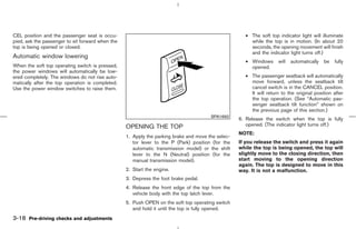 CEL position and the passenger seat is occu-                                                         • The soft top indicator light will illuminate
pied, ask the passenger to sit forward when the                                                        while the top is in motion. (In about 20
top is being opened or closed.                                                                         seconds, the opening movement will finish
                                                                                                       and the indicator light turns off.)
Automatic window lowering
                                                                                                     • Windows      will   automatically   be   fully
When the soft top operating switch is pressed,                                                         opened.
the power windows will automatically be low-
ered completely. The windows do not rise auto-                                                       • The passenger seatback will automatically
matically after the top operation is completed.                                                        move forward, unless the seatback tilt
Use the power window switches to raise them.                                                           cancel switch is in the CANCEL position.
                                                                                                       It will return to the original position after
                                                                                                       the top operation. (See “Automatic pas-
                                                                                                       senger seatback tilt function” shown on
                                                                                                       the previous page of this section.)
                                                                                       SPA1692
                                                                                                   6. Release the switch when the top is fully
                                                  OPENING THE TOP                                     opened. (The indicator light turns off.)
                                                                                                   NOTE:
                                                  1. Apply the parking brake and move the selec-
                                                     tor lever to the P (Park) position (for the   If you release the switch and press it again
                                                     automatic transmission model) or the shift    while the top is being opened, the top will
                                                     lever to the N (Neutral) position (for the    slightly move to the closing direction, then
                                                     manual transmission model).                   start moving to the opening direction
                                                                                                   again. The top is designed to move in this
                                                  2. Start the engine.                             way. It is not a malfunction.
                                                  3. Depress the foot brake pedal.
                                                  4. Release the front edge of the top from the
                                                     vehicle body with the top latch lever.
                                                  5. Push OPEN on the soft top operating switch
                                                     and hold it until the top is fully opened.
3-18 Pre-driving checks and adjustments



                                                                                      ੬ 07.7.25/Z33-D/V5.0 ੭
 