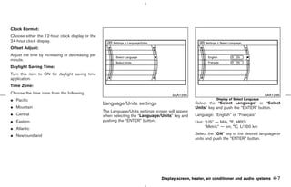 Clock Format:
Choose either the 12-hour clock display or the
24-hour clock display.
Offset Adjust:
Adjust the time by increasing or decreasing per
minute.
Daylight Saving Time:
Turn this item to ON for daylight saving time
application.
Time Zone:
Choose the time zone from the following
                                                                                       SAA1295                                             SAA1296
¼ Pacific                                                                                                     Display of Select Language
                                                  Language/Units settings                          Select the “Select Language” or “Select
¼ Mountain                                                                                         Units” key and push the “ENTER” button.
                                                  The Language/Units settings screen will appear
¼ Central                                         when selecting the “Language/Units” key and      Language: “English” or “Français”
¼ Eastern                                         pushing the “ENTER” button.                      Unit: “US” — Mile, °F, MPG
¼ Atlantic                                                                                               “Metric” — km, °C, L/100 km

¼ Newfoundland                                                                                     Select the “ON” key of the desired language or
                                                                                                   units and push the “ENTER” button.




                                                                                 Display screen, heater, air conditioner and audio systems    4-7



                                                                                      ੬ 07.7.25/Z33-D/V5.0 ੭
 