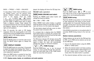 BASS → TREBLE → FADE → BALANCE                        played, the display will show the CD play time.                         SEEK tuning:
To adjust Bass, Treble, Fader and Balance, push       FM-AM radio operation                                 Push the SEEK button           or       to tune
the AUDIO button until the desired mode                                                                     from high to low or low to high frequencies and
(BASS, TREBLE, FADER or BALANCE) ap-                           RADIO (FM/AM) band select:                   stops at the next broadcasting station.
pears in the display. Push the TUNE                   Pushing the RADIO band select button will
                                                                                                                    SCAN tuning:
(       ,       ) or SEEK (      ,      ) button      change the band as follows:
to adjust Bass and Treble to the desired level.                                                             Push the SCAN tuning button to tune from low
                                                      AM → FM1 → FM2 → AM
Use the TUNE or SEEK button also to adjust                                                                  to high frequencies and stops at each broad-
Fader or Balance modes. Fader adjusts the             When RADIO band select button is pushed               casting station for 5 seconds. Pushing the but-
sound level between the front and rear speakers       while the ignition switch is in the ACC or ON, the    ton again during this 5 second period will stop
and Balance adjusts the sound between the             radio will come on at the station last played.        SCAN tuning and the radio will remain tuned to
right and left speakers.                              The last station played will also come on when        that station.
After 10 seconds, the radio or CD display             the power knob is turned to ON.                       If the SCAN tuning button is not pushed within 5
reappears. Once the sound quality is set to the       If a compact disc is playing when the RADIO           seconds, SCAN tuning moves to the next sta-
desired level, push the AUDIO button repeatedly       band select button is pushed, the compact disc        tion.
until the radio or CD display appears.                will automatically be turned off and the last radio
                                                                                                            Station memory operations:
                                                      station played will come on.
         MUTE button:
                                                                                                            Twelve stations can be set for the FM band (six
                                                      The FM stereo indicator ST will glow during FM
Push the MUTE button to mute the audio sound.                                                               for FM1, six for FM2) and six stations can be set
                                                      stereo reception. When the stereo broadcast
Push the MUTE button again to release the                                                                   for the AM band.
                                                      signal is weak, the radio will automatically
mute.
                                                      change from stereo to monaural reception.             1. Tune to the desired station using the SEEK,
 DISP DISPLAY CHANGE:                                                                                          SCAN or TUNE button.
                                                                         TUNE (Tuning) :
Push the DISP button for more than 1.5 seconds                                                              2. Select the desired station and keep pushing
                                                      Push the TUNE button        or     for manual
to adjust the digital clock display. See “Clock” in                                                            any of the desired station select buttons (1 to
                                                      tuning. To move quickly through the channels,
the “2. Instruments and controls” section for the                                                              6) until a beep sound is heard. (The radio
                                                      push and hold either side of the TUNE button
clock adjustment operation.
                                                      down for more than 0.5 second.                           mutes when the select button is pushed.)
When the DISP button is pushed for less than
                                                                                                            3. The channel indicator will then come on and
1.5 seconds while the compact disc is being
4-20 Display screen, heater, air conditioner and audio systems



                                                                                              ੬ 07.7.25/Z33-D/V5.0 ੭
 