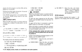 played, the first program in all the CDs will be      1 DISC MIX: 1 CD MIX                             ¼ CD ERR F * — Eject the disc, and check
played for 10 seconds.                                                                                                whether it is a proper audio
                                                      1 MIX: 1 FLDR MIX
                                                                                                                      CD. (* shows a different
Pushing the button again during this 10 second             CD EJECT:                                                  number according to the au-
period will stop SCAN tuning.                                                                                         dio condition.)
                                                   When the CD EJECT button is pushed with the
If the SCAN tuning button is not pushed within     compact disc loaded, the compact disc will be       CD IN indicator:
10 seconds, SCAN tuning moves to the next          ejected.
disc program.                                                                                          CD IN indicator (inserted slot number 1 - 6)
                                                   To eject the discs selected by the CD select        appears on the display when the CD is loaded.
        REPEAT (RPT):                              button, push the EJECT button for less than 1.5
When the RPT play button is pushed while the       seconds.
compact disc is played, the play pattern can be    To eject all the discs in succession, push the
changed.                                           EJECT button for more than 1.5 seconds.
CD:                                                When this button is pushed while the compact
                                                   disc is being played, the compact disc will come
                                                   out and the system will turn off.
                                                   If the compact disc comes out and is not
                                                   removed, it will be pulled back into the slot
CD with MP3 or WMA:
                                                   to protect it.
                                                   If either of the following messages appear on the
                                                   display, push the EJECT button:
                                                   ¼ PUSH EJECT — Eject the disc, and insert it
The display shows the following symbols.                          again.
   (no mark): ALL CD RPT (Repeat)                  ¼ CHECK DISC — Eject the disc, and check
   1 DISC: 1 CD RPT                                               whether it is damaged or
                                                                  inserted upside-down.
   1: 1 TR (Track) RPT or 1 FLDR (Folder) RPT
   MIX: ALL CD MIX
4-28 Display screen, heater, air conditioner and audio systems



                                                                                          ੬ 07.7.25/Z33-D/V5.0 ੭
 