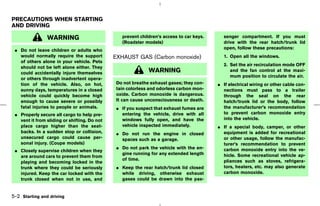 PRECAUTIONS WHEN STARTING
AND DRIVING

                WARNING                          prevent children’s access to car keys.     senger compartment. If you must
                                                 (Roadster models)                          drive with the rear hatch/trunk lid
 ¼ Do not leave children or adults who                                                      open, follow these precautions:
   would normally require the support         EXHAUST GAS (Carbon monoxide)                 1. Open all the windows.
   of others alone in your vehicle. Pets
                                                                                            2. Set the air recirculation mode OFF
   should not be left alone either. They
   could accidentally injure themselves                      WARNING                           and the fan control at the maxi-
                                                                                               mum position to circulate the air.
   or others through inadvertent opera-
   tion of the vehicle. Also, on hot,          Do not breathe exhaust gases; they con-    ¼ If electrical wiring or other cable con-
   sunny days, temperatures in a closed        tain colorless and odorless carbon mon-      nections must pass to a trailer
   vehicle could quickly become high           oxide. Carbon monoxide is dangerous.         through the seal on the rear
   enough to cause severe or possibly          It can cause unconsciousness or death.       hatch/trunk lid or the body, follow
   fatal injuries to people or animals.        ¼ If you suspect that exhaust fumes are      the manufacturer’s recommendation
 ¼ Properly secure all cargo to help pre-        entering the vehicle, drive with all       to prevent carbon monoxide entry
   vent it from sliding or shifting. Do not      windows fully open, and have the           into the vehicle.
   place cargo higher than the seat-             vehicle inspected immediately.           ¼ If a special body, camper, or other
   backs. In a sudden stop or collision,       ¼ Do not run the engine in closed            equipment is added for recreational
   unsecured cargo could cause per-              spaces such as a garage.                   or other usage, follow the manufac-
   sonal injury. (Coupe models)                                                             turer’s recommendation to prevent
                                               ¼ Do not park the vehicle with the en-
 ¼ Closely supervise children when they                                                     carbon monoxide entry into the ve-
                                                 gine running for any extended length       hicle. Some recreational vehicle ap-
   are around cars to prevent them from
                                                 of time.                                   pliances such as stoves, refrigera-
   playing and becoming locked in the
   trunk where they could be seriously         ¼ Keep the rear hatch/trunk lid closed       tors, heaters, etc. may also generate
   injured. Keep the car locked with the         while driving, otherwise exhaust           carbon monoxide.
   trunk closed when not in use, and             gases could be drawn into the pas-


5-2 Starting and driving



                                                                               ੬ 07.7.25/Z33-D/V5.0 ੭
 