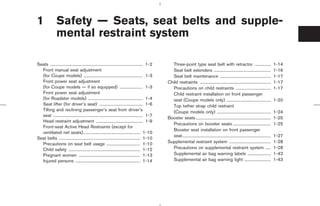 1               Safety — Seats, seat belts and supple-
                mental restraint system

Seats ........................................................................................ 1-2     Three-point type seat belt with retractor ...............                                  1-14
  Front manual seat adjustment                                                                         Seat belt extenders ......................................................                 1-16
  (for Coupe models) ........................................................ 1-3                      Seat belt maintenance ................................................                     1-17
  Front power seat adjustment                                                                        Child restraints ...................................................................         1-17
  (for Coupe models — if so equipped) ...................... 1-3                                       Precautions on child restraints .................................                          1-17
  Front power seat adjustment                                                                          Child restraint installation on front passenger
  (for Roadster models) .................................................... 1-4                       seat (Coupe models only) ..........................................                        1-20
  Seat lifter (for driver’s seat) ......................................... 1-6                        Top tether strap child restraint
  Tilting and reclining passenger’s seat from driver’s                                                 (Coupe models only) ...................................................                    1-24
  seat ..................................................................................... 1-7
                                                                                                     Booster seats .......................................................................        1-25
  Head restraint adjustment ............................................ 1-9
                                                                                                       Precautions on booster seats ....................................                          1-25
  Front-seat Active Head Restraints (except for
                                                                                                       Booster seat installation on front passenger
  ventilated net seats)...................................................... 1-10
                                                                                                       seat....................................................................................   1-27
Seat belts ............................................................................. 1-10
  Precautions on seat belt usage ................................ 1-10                               Supplemental restraint system .......................................                        1-28
  Child safety .................................................................... 1-12               Precautions on supplemental restraint system .....                                         1-28
  Pregnant women .......................................................... 1-13                       Supplemental air bag warning labels ......................                                 1-42
  Injured persons ............................................................. 1-14                   Supplemental air bag warning light .........................                               1-43




                                                                                                                      ੬ 07.7.25/Z33-D/V5.0 ੭
 