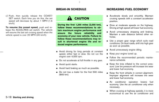 BREAK-IN SCHEDULE                                   INCREASING FUEL ECONOMY

c) Push, then quickly release the COAST/                                                               ¼ Accelerate slowly and smoothly. Maintain
   SET switch. Each time you do this, the set                         CAUTION                            cruising speeds with a constant accelerator
   speed will decrease by about 1 MPH (1.6                                                               position.
   km/h).
                                                    During the first 1,200 miles (2,000 km),           ¼ Drive at moderate speeds on the highway.
To resume the preset speed, push and re-            follow these recommendations to ob-                  Driving at high speed will lower fuel economy.
lease the ACCEL/RES set switch. The vehicle         tain maximum engine performance and
will resume the last set cruising speed when the                                                       ¼ Avoid unnecessary stopping and braking.
                                                    ensure the future reliability and                    Maintain a safe distance behind other ve-
vehicle speed is over 25 MPH (40 km/h).             economy of your new vehicle. Failure to              hicles.
                                                    follow these recommendations may re-
                                                    sult in shortened engine life and re-              ¼ Use a proper gear range which suits road
                                                                                                         conditions. On level roads, shift into high gear
                                                    duced engine performance.
                                                                                                         as soon as possible.
                                                                                                       ¼ Avoid unnecessary engine idling.
                                                   ¼ Avoid driving for long periods at constant
                                                     speed, either fast or slow. Do not run the        ¼ Keep your engine tuned up.
                                                     engine over 4,000 rpm.                            ¼ Follow the recommended periodic mainte-
                                                   ¼ Do not accelerate at full throttle in any gear.     nance schedule.
                                                   ¼ Avoid quick starts.                               ¼ Keep the tires inflated to the correct pres-
                                                                                                         sure. Low tire pressure will increase tire wear
                                                   ¼ Avoid hard braking as much as possible.             and lower fuel economy.
                                                   ¼ Do not tow a trailer for the first 500 miles      ¼ Keep the front wheels in correct alignment.
                                                     (800 km).                                           Improper alignment will increase tire wear
                                                                                                         and lower fuel economy.
                                                                                                       ¼ Air conditioner operation lowers fuel
                                                                                                         economy. Use the air conditioner only when
                                                                                                         necessary.
                                                                                                       ¼ When cruising at highway speeds, it is more
                                                                                                         economical to use the air conditioner and
5-18 Starting and driving



                                                                                          ੬ 07.7.25/Z33-D/V5.0 ੭
 