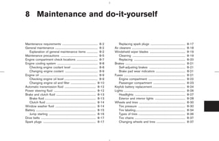 8 Maintenance and do-it-yourself


Maintenance requirements ................................................. 8-2                         Replacing spark plugs ................................................                     8-17
General maintenance ........................................................... 8-2                Air cleaners ..........................................................................        8-18
   Explanation of general maintenance items ............... 8-2                                    Windshield wiper blades .................................................                      8-19
Maintenance precautions ................................................... 8-5                        Cleaning .........................................................................         8-19
Engine compartment check locations ............................. 8-7                                   Replacing .......................................................................          8-20
Engine cooling system ........................................................ 8-8                 Brakes ...................................................................................     8-21
   Checking engine coolant level .................................... 8-8                              Self-adjusting brakes ..................................................                   8-21
   Changing engine coolant ............................................. 8-9                           Brake pad wear indicators .........................................                        8-21
Engine oil ................................................................................ 8-9    Fuses .....................................................................................    8-21
   Checking engine oil level .............................................. 8-9                        Engine compartment ...................................................                     8-22
   Changing engine oil and filter ................................... 8-10                             Passenger compartment ............................................                         8-23
Automatic transmission fluid ........................................... 8-12                      Keyfob battery replacement..............................................                       8-24
Power steering fluid .......................................................... 8-12               Lights .....................................................................................   8-26
Brake and clutch fluid ....................................................... 8-13                    Headlights ......................................................................          8-27
   Brake fluid ....................................................................... 8-13            Exterior and interior lights ..........................................                    8-28
   Clutch fluid ..................................................................... 8-14         Wheels and tires ................................................................              8-30
Window washer fluid ........................................................ 8-14                      Tire pressure .................................................................            8-30
Battery ................................................................................... 8-15       Tire labeling.....................................................................         8-34
   Jump starting ................................................................. 8-16                Types of tires .................................................................           8-36
Drive belts ............................................................................ 8-17          Tire chains ......................................................................         8-37
Spark plugs ......................................................................... 8-17             Changing wheels and tires ........................................                         8-37




                                                                                                                     ੬ 07.7.25/Z33-D/V5.0 ੭
 