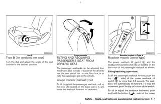 SSS0202                                                SSS0203                                             SSS0273
                    Type B                                          Coupe models                                     Roadster models — Type A
Type B (for ventilated net seat)                 TILTING AND RECLINING                                   Roadster models (power type)
Turn the dial and adjust the angle of the seat   PASSENGER’S SEAT FROM                                   The power seatback tilt switch k and the
                                                                                                                                             B
cushion to the desired position.                 DRIVER’S SEAT                                           seatback tilt cancel switch k are located on the
                                                                                                                                     C

                                                 The passenger seatback can be adjusted from             back side of the passenger seatback as shown.
                                                 the driver’s seat to make it easier for the driver to   Tilting/reclining operation:
                                                 use the rear parcel box or rear floor box, or to
                                                 help the passenger get in the vehicle.                  To tilt the passenger seatback forward, push the
                                                                                                         top (          side) of the power seatback tilt
                                                 Coupe models (manual type)                              switch k for more than 0.5 second. The seat-
                                                                                                                   B

                                                 To tilt or recline the passenger seatback, pull up      back will automatically tilt forward. To stop the
                                                 the lever k located on the back side of it, and
                                                              A                                          movement, push the top or bottom of the switch.
                                                 move the seatback forward or backward.                  To tilt or adjust the seatback backward, push
                                                                                                         and hold the bottom (        side) of the power

                                                                                Safety — Seats, seat belts and supplemental restraint system         1-7



                                                                                           ੬ 07.7.25/Z33-D/V5.0 ੭
 