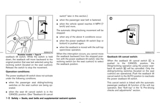 switch” later in this section.)
                                                     ¼ when the passenger seat belt is fastened.
                                                     ¼ when the vehicle speed reaches 4 MPH (7
                                                       km/h) and more.
                                                     The automatic tilting/reclining movement will be
                                                     stopped:
                                                     ¼ when any of the above 4 conditions occur.
                                                     ¼ when the power seatback tilt switch (top or
                                                       bottom) is pushed again.
                                                     ¼ when the seatback is moved with the soft top
                                                       open/close operation.
                                        SSS0274                                                                                                 SSS0275
            Roadster models — Type B                 When this interruption occurs, you cannot move
seatback tilt switch. While the switch is held       the seatback backward from the stopped posi-        Seatback tilt cancel switch:
down, the seatback will move backward to the         tion with the power seatback tilt switch. Use the
                                                     reclining switch (on the seat cushion) to select    When the seatback tilt cancel switch k is   C
original position that was last selected using the                                                       pushed to the CANCEL position, the
reclining switch (located on the seat cushion).      the seatback position.
                                                                                                         tilting/reclining operation using the power seat-
Release the switch to stop the movement.                                                                 back tilt switch k will be cancelled. Only the
                                                                                                                            B

Operation conditions:                                                                                    sliding/reclining switches (located on the seat
                                                                                                         cushion) are operational. Push the seatback tilt
The power seatback tilt switch does not activate                                                         cancel switch to the AUTO position to reactivate
under the following conditions.                                                                          the power seatback tilt switch.
¼ when the passenger seat sliding/reclining                                                              This cancel switch is linked with the automatic
  switches on the seat cushion are being op-                                                             passenger seatback tilt function of the soft top
  erated.                                                                                                operation. See “Soft top” in the “3. Pre-driving
                                                                                                         checks and adjustments” section.
¼ when the seat tilt cancel switch is in the
  CANCEL position. (See “Seatback tilt cancel
1-8 Safety — Seats, seat belts and supplemental restraint system



                                                                                            ੬ 07.7.25/Z33-D/V5.0 ੭
 
