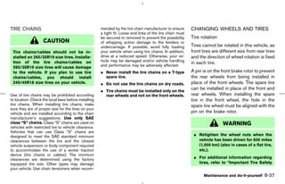 TIRE CHAINS                                           mended by the tire chain manufacturer to ensure       CHANGING WHEELS AND TIRES
                                                      a tight fit. Loose end links of the tire chain must
                                                      be secured or removed to prevent the possibility      Tire rotation
                    CAUTION                           of whipping action damage to the fenders or
                                                      undercarriage. If possible, avoid fully loading       Tires cannot be rotated in this vehicle, as
 Tire chains/cables should not be in-                 your vehicle when using tire chains. In addition,     front tires are different size from rear tires
 stalled on 265/35R19 size tires. Installa-           drive at a reduced speed. Otherwise, your ve-         and the direction of wheel rotation is fixed
 tion of the tire chains/cables on                    hicle may be damaged and/or vehicle handling
                                                      and performance may be adversely affected.
                                                                                                            in each tire.
 265/35R19 size tires will cause damage
 to the vehicle. If you plan to use tire              ¼ Never install the tire chains on a T-type           A pin is on the front brake rotor to prevent
 chains/cables, you should install                      spare tire.                                         the rear wheels from being installed in
 245/45R18 size tires on your vehicle.                ¼ Do not use the tire chains on dry roads.            place of the front wheels. The spare tire
                                                      ¼ Tire chains must be installed only on the
                                                                                                            can be installed in place of the front and
Use of tire chains may be prohibited according          rear wheels and not on the front wheels.            rear wheels. When installing the spare
to location. Check the local laws before installing                                                         tire in the front wheel, the hole in the
tire chains. When installing tire chains, make                                                              spare tire wheel must be aligned with the
sure they are of proper size for the tires on your
vehicle and are installed according to the chain                                                            pin on the brake rotor.
manufacturer’s suggestions. Use only SAE
class “S” chains. Class “S” chains are used on                                                                               WARNING
vehicles with restricted tire to vehicle clearance.
Vehicles that can use Class “S” chains are
designed to meet the SAE standard minimum                                                                    ¼ Retighten the wheel nuts when the
clearances between the tire and the closest                                                                    vehicle has been driven for 600 miles
vehicle suspension or body component required                                                                  (1,000 km) (also in cases of a flat tire,
to accommodate the use of a winter traction                                                                    etc.).
device (tire chains or cables). The minimum
clearances are determined using the factory                                                                  ¼ For additional information regarding
equipped tire size. Other types may damage                                                                     tires, refer to “Important Tire Safety
your vehicle. Use chain tensioners when recom-
                                                                                                                   Maintenance and do-it-yourself   8-37



                                                                                              ੬ 07.7.25/Z33-D/V5.0 ੭
 