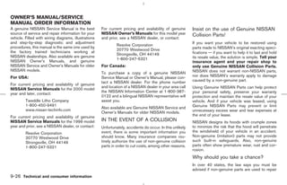 OWNER’S MANUAL/SERVICE
MANUAL ORDER INFORMATION
A genuine NISSAN Service Manual is the best           For current pricing and availability of genuine       Insist on the use of Genuine NISSAN
source of service and repair information for your     NISSAN Owner’s Manuals for this model year            Collision Parts!
vehicle. Filled with wiring diagrams, illustrations   and prior, see a NISSAN dealer, or contact:
and step-by-step diagnostic and adjustment                                                                  If you want your vehicle to be restored using
                                                               Resolve Corporation
procedures, this manual is the same one used by                                                             parts made to NISSAN’s original exacting speci-
                                                               20770 Westwood Drive
the factory trained technicians working at                                                                  fications — if you want to help it to last and hold
                                                               Strongsville, OH 44149
NISSAN dealerships. Also available are genuine                                                              its resale value, the solution is simple. Tell your
                                                               1-800-247-5321
NISSAN Owner’s Manuals, and genuine                                                                         insurance agent and your repair shop to
NISSAN Service and Owner’s Manuals for older          For Canada:                                           only use Genuine NISSAN Collision Parts.
NISSAN models.                                                                                              NISSAN does not warrant non-NISSAN parts,
                                                      To purchase a copy of a genuine NISSAN
For USA:                                              Service Manual or Owner’s Manual, please con-         nor does NISSAN’s warranty apply to damage
                                                      tact a NISSAN dealer. For the phone number            caused by a non-genuine part.
For current pricing and availability of genuine
                                                      and location of a NISSAN dealer in your area call     Using Genuine NISSAN Parts can help protect
NISSAN Service Manuals for the 2000 model
                                                      the NISSAN Information Center at 1-800-387-           your personal safety, preserve your warranty
year and later, contact:
                                                      0122 and a bilingual NISSAN representative will       protection and maintain the resale value of your
         Tweddle Litho Company                        assist you.                                           vehicle. And if your vehicle was leased, using
         1-800-450-9491                                                                                     Genuine NISSAN Parts may prevent or limit
                                                      Also available are Genuine NISSAN Service and
         www.nissan-techinfo.com                                                                            unnecessary excess wear and tear expenses at
                                                      Owner’s Manuals for older NISSAN models.
For current pricing and availability of genuine                                                             the end of your lease.
NISSAN Service Manuals for the 1999 model             IN THE EVENT OF A COLLISION                           NISSAN designs its hoods with crumple zones
year and prior, see a NISSAN dealer, or contact:      Unfortunately, accidents do occur. In this unlikely   to minimize the risk that the hood will penetrate
         Resolve Corporation                          event, there is some important information you        the windshield of your vehicle in an accident.
         20770 Westwood Drive                         should know. Many insurance companies rou-            Non-genuine (imitation) parts may not provide
         Strongsville, OH 44149                       tinely authorize the use of non-genuine collision     such built-in safeguards. Also, non-genuine
         1-800-247-5321                               parts in order to cut costs, among other reasons.     parts often show premature wear, rust and cor-
                                                                                                            rosion.
                                                                                                            Why should you take a chance?
                                                                                                            In over 40 states, the law says you must be
                                                                                                            advised if non-genuine parts are used to repair
9-26 Technical and consumer information



                                                                                              ੬ 07.7.25/Z33-D/V5.0 ੭
 