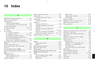 10 Index

                                                                                             Audio operation precautions .................................. 4-14                          Brake system .......................................................      5-21
                                           A
                                                                                             Audio system.............................................................. 4-12              Parking brake operation....................................               5-15
                                                                                                Steering wheel audio controls ........................ 4-29                               Warning light .......................................................     2-12
ABS (Anti-lock Braking System)........................... 5-21
                                                                                             Autochanger                                                                              Break-in schedule .....................................................       5-18
Advanced air bag system........................................ 1-35
                                                                                                Compact Disc (CD)........................................... 4-26                     Brightness control, Instrument panel ...................                      2-26
Air bag system
                                                                                             Automatic                                                                                Bulb check/instrument panel..................................                 2-11
    Advanced Air Bag System............................... 1-35
                                                                                                Anti-glare inside mirror...................................... 3-26                   Bulb replacement ......................................................       8-26
    Front passenger air bag and status light ..... 1-36
                                                                                                Automatic adjusting function (front
Air bag warning labels ............................................. 1-42
                                                                                                windows)............................................................... 2-40
Air bag warning light .................................... 1-43, 2-14                                                                                                                                                           C
                                                                                                Automatic passenger seatback tilt
Air cleaner .................................................................. 8-18             function......................................................... 1-5, 3-17
Air conditioner                                                                                                                                                                       Capacities and recommended fuel/lubricants...... 9-2
                                                                                                Automatic transmission fluid (ATF) ................ 8-12                              Car phone or CB radio............................................ 4-31
    Air conditioner operation..................................... 4-9                          Driving with automatic transmission ..... 5-7, 5-10
    Air conditioner service ............................. 4-9, 4-12                                                                                                                   Cargo (See vehicle loading information)............. 2-33
                                                                                             Avoiding collision and rollover.................................. 5-5                    Cargo net .................................................................... 2-33
    Air conditioner specification label .................. 9-11
    Air conditioning system refrigerant and                                                                                                                                           Catalytic converter, Three way catalyst ................. 5-3
    lubricant recommendations..................... 4-12, 9-6                                                                          B                                               CD care and cleaning.............................................. 4-29
    Heater and air conditioner (automatic)............ 4-9                                                                                                                            Child restraints........................................................... 1-17
Alarm, How to stop alarm (see vehicle security                                               Battery.......................................................................... 8-15      Booster seats ...................................................... 1-25
system)......................................................................... 2-19           Battery saver system ......................................... 2-25                      Installation on front passenger seat ............. 1-20
Alcohol, drugs and driving......................................... 5-6                         Keyfob.................................................................... 8-24          Precautions on child restraints........................ 1-17
Anchor point location, Top tether strap .............. 1-24                                  Before starting the engine......................................... 5-9                     Top tether strap .................................................. 1-24
Antenna........................................................................ 4-30         Belts (See drive belts) ............................................. 8-17                  Top tether strap anchor point location ......... 1-24
Anti-lock Braking System (ABS)........................... 5-21                               Booster seats ............................................................. 1-25         Child safety ................................................................. 1-12
Anti-lock Braking System (ABS) warning                                                       Bluetooth Hands-Free Phone System with                                                   Chimes, Audible reminders..................................... 2-17
light ............................................................................... 2-11   NISSAN Voice Recognition .................................. 4-31                         Circuit breaker, Fusible link .................................... 8-23
Appearance care                                                                              Brake                                                                                    Cleaning exterior and interior .......................... 7-2, 7-5
    Exterior appearance care .................................... 7-2                           Anti-lock Braking System (ABS) .................... 5-21                              Clock ............................................................................ 2-30
    Interior appearance care ..................................... 7-5                          Brake and clutch fluid ....................................... 8-13                   Clutch fluid.................................................................. 8-13
Audible reminders ..................................................... 2-17                    Brake fluid............................................................. 8-13         Coat hook .................................................................. 2-38




                                                                                                                                                                 ੬ 07.7.25/Z33-D/V5.0 ੭
 