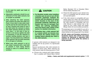 Safety Standard 213 or Canadian Motor
   to be used for adult seat belts or
   harnesses.
                                                                  CAUTION                              Vehicle Safety Standard 213.
                                                                                                    ¼ Check the child restraint in your vehicle to be
¼ Adjustable seatbacks should be po-           ¼ For Roadster models, when installing                 sure it is compatible with the vehicle’s seat
  sitioned to fit the child restraint, but       a booster seat, be sure to turn off the              and seat belt system.
  as upright as possible.                        automatic passenger seatback tilt                  ¼ If the child restraint is compatible with your
¼ After attaching the child restraint,           function with the seatback tilt cancel               vehicle, place your child in the child restraint
  test it before you place the child in it.      switch (located on the back of the                   and check the various adjustments to be sure
                                                 passenger seatback). Otherwise, the                  the child restraint is compatible with your
  Push it from side to side while hold-
                                                 booster seat may be damaged. See                     child. Choose a child restraint that is de-
  ing the seat by the seat belt path. Try                                                             signed for your child’s height and weight.
  to tug it forward and check to see if          “Tilting and reclining passenger’s
                                                 seat from driver’s seat” earlier in this             Always follow all recommended procedures.
  the belt holds the restraint in place.
  The child restraint should not move            section for detailed information.                  The passenger seat is not suitable for use with a
                                                                                                    rear facing child restraint for infants. Therefore,
  more than 1 in (25 mm). If the re-           ¼ Remember that a child restraint left               infants should not be transported in this vehicle.
  straint is not secure, tighten the belt        in a closed vehicle can become very
  as necessary, or put the restraint in          hot. Check the seating surface and                 All U.S. states and Canadian provinces or
  another seating position and test it           buckles before placing your child in               territories require that infants and small
  again. You may need to try a different                                                            children be restrained in approved child
                                                 the child restraint.
                                                                                                    restraint at all times while the vehicle is
  child restraint. Not all child restraints
                                                                                                    being operated.
  fit in all types of vehicles.
                                              In general, child restraints are designed to be
¼ When your child restraint is not in         installed with the lap portion of a lap/shoulder
  use, keep it secured with a seat belt       seat belt.
  to prevent it from being thrown             Several manufacturers offer child restraints for
  around in case of a sudden stop or          children of various sizes. When selecting any
  accident.                                   child restraint, keep the following points in mind:
                                              ¼ Choose only a restraint with a label certifying
                                                that it complies with Federal Motor Vehicle
                                                                          Safety — Seats, seat belts and supplemental restraint system          1-19



                                                                                      ੬ 07.7.25/Z33-D/V5.0 ੭
 