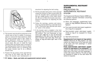 SUPPLEMENTAL RESTRAINT
                                                                                                           SYSTEM
                                                         structions for adjusting the belt routing.        PRECAUTIONS ON
                                                      5. Pull the shoulder belt portion of the seat belt   SUPPLEMENTAL RESTRAINT
                                                         toward the retractor to take up extra slack. Be   SYSTEM
                                                         sure the shoulder belt is positioned across
                                                         the top, middle portion of the child’s shoul-     This Supplemental Restraint System (SRS) sec-
                                                         der. Be sure to follow the booster seat manu-     tion contains important information concerning
                                                         facturer’s instructions for adjusting the belt    the following systems:
                                                         routing.
                                                                                                           ¼ Driver and passenger supplemental front-
                                                      6. Follow the warnings, cautions and instruc-          impact air bag (NISSAN Advanced Air Bag
                                                         tions for properly fastening a seat belt shown      System)
                                                         in the “Three-point type seat belt with retrac-
                                                         tor” earlier in this section.                     ¼ Front seat-mounted side-impact supplemen-
                                                                                                             tal air bag (if so equipped)
                                                      7. If the booster seat is installed in the front
                                         LRS0454
                                                         passenger seat, turn the ignition switch to the   ¼ Roof-mounted curtain side-impact supple-
                                                         ON position. The front passenger air bag            mental air bag (if so equipped for Coupe
3. The booster seat should be positioned on the
                                                         status light      may or may not illuminate         models)
   vehicle seat so that it is stable. If necessary,
   adjust or remove the head restraint to obtain         depending on the size of the child and the        ¼ Seat belt pretensioner
   the correct booster seat fit. See “Head re-           type of booster seat used. See “Front pas-
                                                         senger air bag and status light” later in this    Supplemental front-impact air bag system:
   straint adjustment” earlier in this section. If
                                                         section.                                          NISSAN Advanced Air Bag System can help
   the head restraint is removed, store it in a
                                                                                                           cushion the impact force to the head and chest
   secure place. Be sure to install the head
                                                                                                           of the driver and front passenger in certain
   restraint when the booster seat is removed. If
                                                                                                           frontal collisions.
   the seating position does not have an adjust-
                                                                                                           Front seat-mounted side-impact supple-
   able head restraint and it is interfering with
                                                                                                           mental air bag system (if so equipped): This
   the proper booster seat fit, try a different
                                                                                                           system can help cushion the impact force to the
   booster seat.
                                                                                                           chest area of the driver and front passenger in
4. Position the lap portion of the seat belt low                                                           certain side impact collisions. The side air bags
   and snug on the child’s hips. Be sure to                                                                are designed to inflate on the side where the
   follow the booster seat manufacturer’s in-                                                              vehicle is impacted.
1-28 Safety — Seats, seat belts and supplemental restraint system



                                                                                              ੬ 07.7.25/Z33-D/V5.0 ੭
 