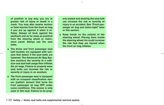 of position in any way, you are at            erly seated and wearing the seat belt
    greater risk of injury or death in a          can increase the risk or severity of
    crash. You may also receive serious           injury in an accident. See “Front pas-
    or fatal injuries from the front air bag      senger air bag and status light” later
    if you are up against it when it in-          in this section.
    flates. Always sit back against the
                                               ¼ Keep hands on the outside of the
    seatback and as far away as practical
                                                 steering wheel. Placing them inside
    from the steering wheel or instru-
                                                 the steering wheel rim could increase
    ment panel. Always use the seat
                                                 the risk that they are injured when
    belts.
                                                 the front air bag inflates.
 ¼ The driver and front passenger seat
   belt buckles are equipped with sen-
   sors that detect if the seat belts are
   fastened. The Advanced Air Bag Sys-
   tem monitors the severity of a colli-
   sion and seat belt usage then inflates
   the air bags. Failure to properly wear
   seat belts can increase the risk or
   severity of injury in an accident.
 ¼ The front passenger seat is equipped
   with an occupant classification sen-
   sor (pattern sensor) that turns the
   front passenger air bag OFF under
   some conditions. This sensor is only
   used in this seat. Failure to be prop-


1-30 Safety — Seats, seat belts and supplemental restraint system



                                                                                ੬ 07.7.25/Z33-D/V5.0 ੭
 