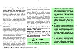 lines to help reduce the risk of injury to out-of-    do not provide restraint to the lower body.
position occupants. However, all of the infor-                                                                not place any objects (an umbrella,
                                                      The seat belts should be correctly worn and the
mation, cautions and warnings in this                                                                         bag, etc.) between the front door fin-
                                                      driver and passenger seated upright as far as
manual still apply and must be followed.                                                                      isher and the front seat. Such objects
                                                      practical away from the side air bag, and seated
The side air bags and curtain air bags are            as far away as practical from the door finishers        may become dangerous projectiles
designed to inflate in higher severity side colli-    and side roof rails. The side air bags and curtain      and cause injury if a side air bag
sions on the side that the vehicle is impacted,       air bags inflate quickly in order to help protect       inflates.
although they may inflate if the forces in another    the front occupants. Because of this, the force of
type of collision are similar to those of a higher                                                          ¼ Right after inflation, several side air
                                                      the side air bags and curtain air bags inflating
severity side impact. They are designed to inflate                                                            bag and curtain air bag system com-
                                                      can increase the risk of injury if the occupant is
on the side where the vehicle is impacted. They                                                               ponents will be hot. Do not touch
                                                      too close to, or is against these air bag modules
may not inflate in certain side collisions.           during inflation. The side air bags and curtain air     them; you may severely burn your-
Vehicle damage (or lack of it) is not always an       bags will deflate quickly after the collision is        self.
indication of proper side air bag and curtain air     over.                                                 ¼ No unauthorized changes should be
bag operation.                                                                                                made to any components or wiring of
                                                      The side air bags and curtain air bags
When the side air bags and curtain air bags           operate only when the ignition switch is in             the side air bag and curtain air bag
inflate, a fairly loud noise may be heard, followed   the ON or START position.                               systems. This is to prevent accidental
by release of smoke. This smoke is not harmful                                                                inflation of the side air bags and
and does not indicate a fire. Care should be          After turning the ignition key to the ON
                                                      position, the supplemental air bag warning              curtain air bags or damage to the
taken not to inhale it, as it may cause irritation
                                                      light illuminates. The air bag warning light            side air bag and curtain air bag sys-
and choking. Those with a history of a breathing
condition should get fresh air promptly.              will turn off after about 7 seconds if the              tems.
                                                      systems are operational.                              ¼ Do not make unauthorized changes
Side air bags, along with the use of seat belts,
help to cushion the impact force on the chest of                                                              to your vehicle’s electrical system,
the front occupants. Curtain air bags help to                            WARNING                              suspension system or side panel.
cushion the impact force to the head of occu-                                                                 This could affect proper operation of
pants. They can help save lives and reduce             ¼ Do not place any objects near the                    the side air bag and curtain air bag
serious injuries. However, an inflating side air
                                                         seatback of the front seats. Also, do                systems.
bag and curtain air bag may cause abrasions or
other injuries. Side air bags and curtain air bags
1-40 Safety — Seats, seat belts and supplemental restraint system



                                                                                              ੬ 07.7.25/Z33-D/V5.0 ੭
 