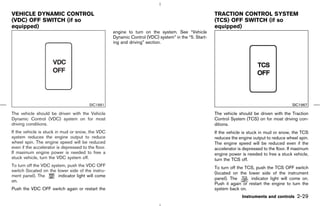VEHICLE DYNAMIC CONTROL                                                                                TRACTION CONTROL SYSTEM
(VDC) OFF SWITCH (if so                                                                                (TCS) OFF SWITCH (if so
equipped)                                                                                              equipped)
                                                     engine to turn on the system. See “Vehicle
                                                     Dynamic Control (VDC) system” in the “5. Start-
                                                     ing and driving” section.




                                         SIC1881                                                                                               SIC1967

The vehicle should be driven with the Vehicle                                                          The vehicle should be driven with the Traction
Dynamic Control (VDC) system on for most                                                               Control System (TCS) on for most driving con-
driving conditions.                                                                                    ditions.
If the vehicle is stuck in mud or snow, the VDC                                                        If the vehicle is stuck in mud or snow, the TCS
system reduces the engine output to reduce                                                             reduces the engine output to reduce wheel spin.
wheel spin. The engine speed will be reduced                                                           The engine speed will be reduced even if the
even if the accelerator is depressed to the floor.                                                     accelerator is depressed to the floor. If maximum
If maximum engine power is needed to free a                                                            engine power is needed to free a stuck vehicle,
stuck vehicle, turn the VDC system off.                                                                turn the TCS off.
To turn off the VDC system, push the VDC OFF                                                           To turn off the TCS, push the TCS OFF switch
switch (located on the lower side of the instru-
                                                                                                       (located on the lower side of the instrument
ment panel). The        indicator light will come
                                                                                                       panel). The       indicator light will come on.
on.
                                                                                                       Push it again or restart the engine to turn the
Push the VDC OFF switch again or restart the                                                           system back on.
                                                                                                                     Instruments and controls     2-29



                                                                                          ੬ 07.7.25/Z33-D/V5.0 ੭
 