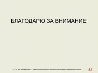 2008 В.Н.Проценко ХМАПО — Медицинские лабораторные исследования и проблемы обеспечения их качества
52
БЛАГОДАРЮ ЗА ВНИМАНИЕ!
 