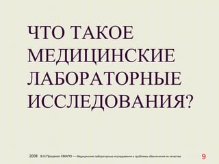 2008 В.Н.Проценко ХМАПО — Медицинские лабораторные исследования и проблемы обеспечения их качества
9
ЧТО ТАКОЕ
МЕДИЦИНСКИЕ
ЛАБОРАТОРНЫЕ
ИССЛЕДОВАНИЯ?
 