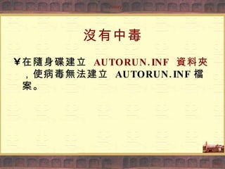 沒有中毒 在隨身碟建立  AUTORUN.INF  資料夾 ，使病毒無法建立  AUTORUN.INF 檔案。 