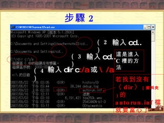 步驟 2 （ 2 ） （ 3 ） （ 4 ） 輸入 cd.. 輸入 cd.. 輸入 dir c :/a 或 \/a 若找到沒有〈 dir 〉 （資料夾） 的 autorun.inf 檔就要當心了 這是進入 C 槽的方法 