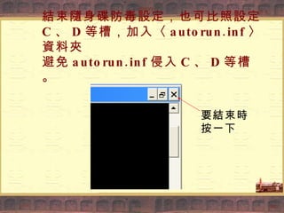 結束隨身碟防毒設定，也可比照設定 C 、 D 等槽，加入〈 autorun.inf 〉資料夾 避免 autorun.inf 侵入 C 、 D 等槽。 要結束時 按一下 