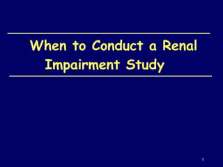   When to Conduct a Renal Impairment Study  