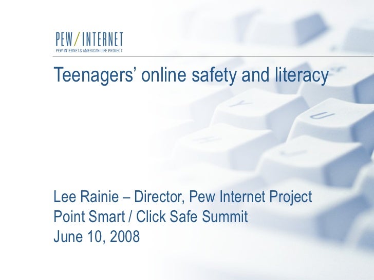 Teenagers’ online safety and literacy Lee Rainie – Director, Pew Internet Project Point Smart / Click Safe Summit June 10,...