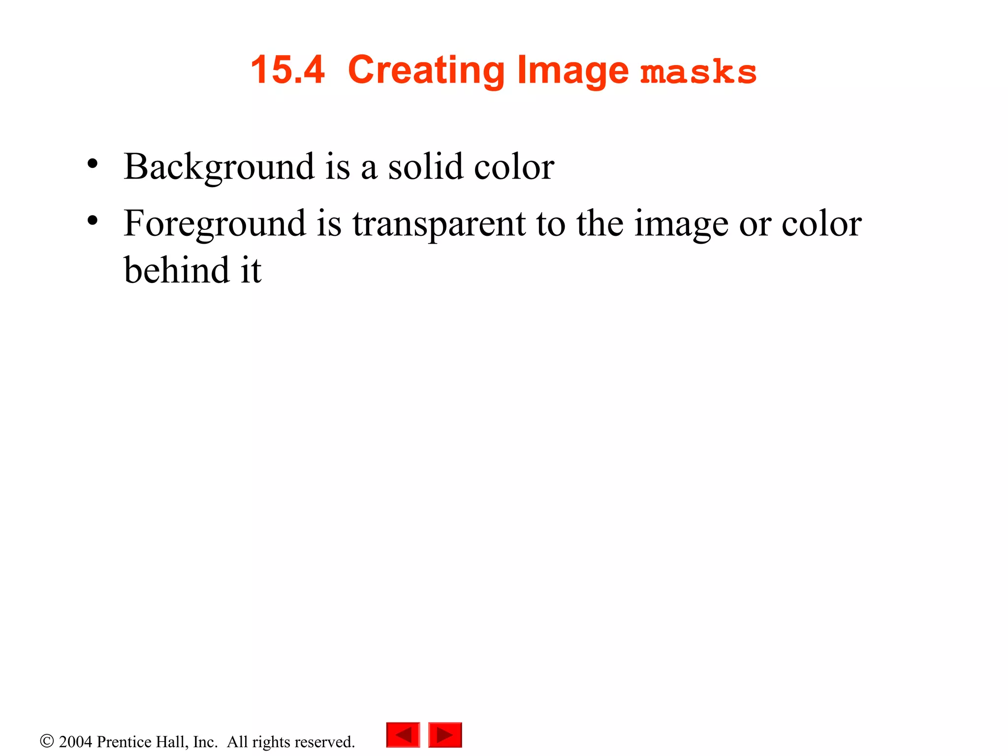 © 2004 Prentice Hall, Inc. All rights reserved.
15.4 Creating Image masks
• Background is a solid color
• Foreground is transparent to the image or color
behind it
 