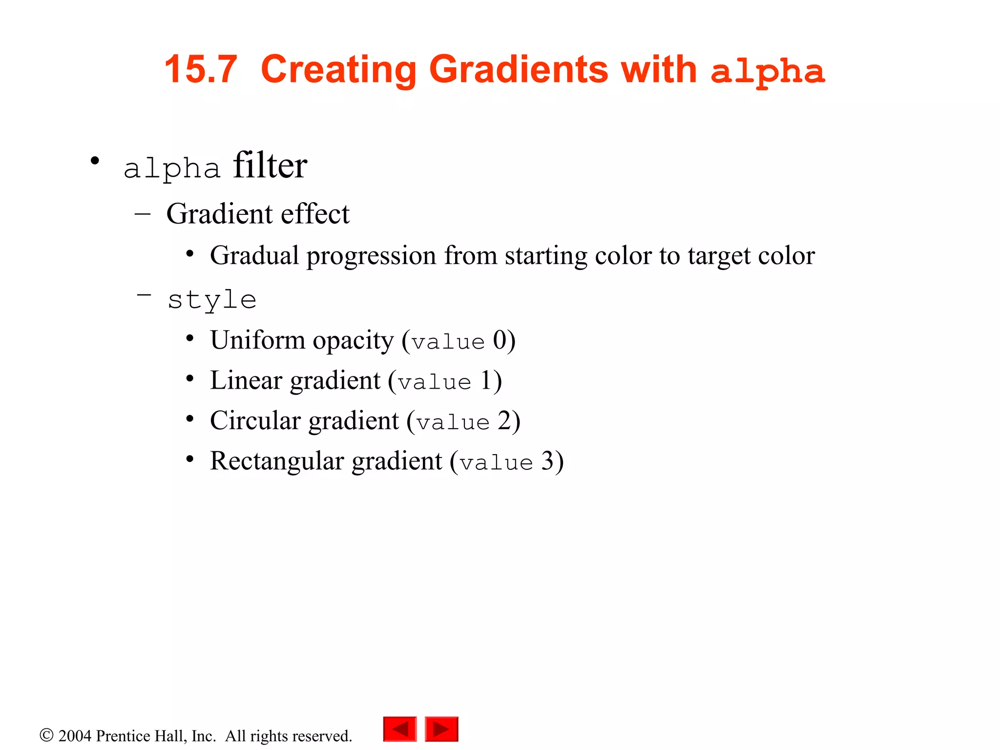 © 2004 Prentice Hall, Inc. All rights reserved.
15.7 Creating Gradients with alpha
• alpha filter
– Gradient effect
• Gradual progression from starting color to target color
– style
• Uniform opacity (value 0)
• Linear gradient (value 1)
• Circular gradient (value 2)
• Rectangular gradient (value 3)
 