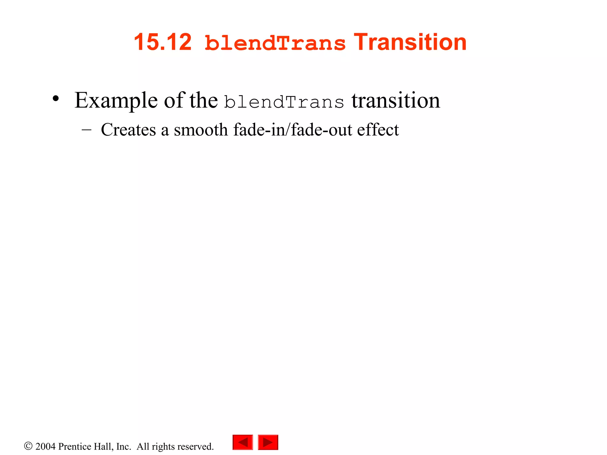 © 2004 Prentice Hall, Inc. All rights reserved.
15.12  blendTrans Transition 
• Example of the blendTrans transition
– Creates a smooth fade-in/fade-out effect
 