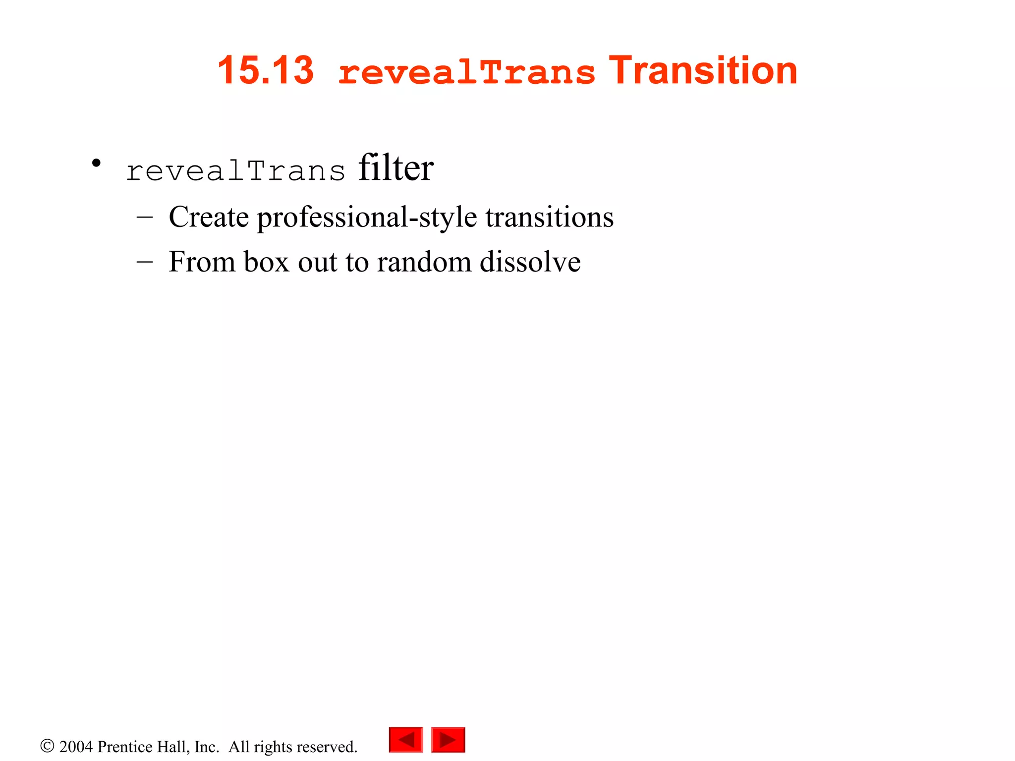 © 2004 Prentice Hall, Inc. All rights reserved.
15.13  revealTrans Transition
• revealTrans filter
– Create professional-style transitions
– From box out to random dissolve
 