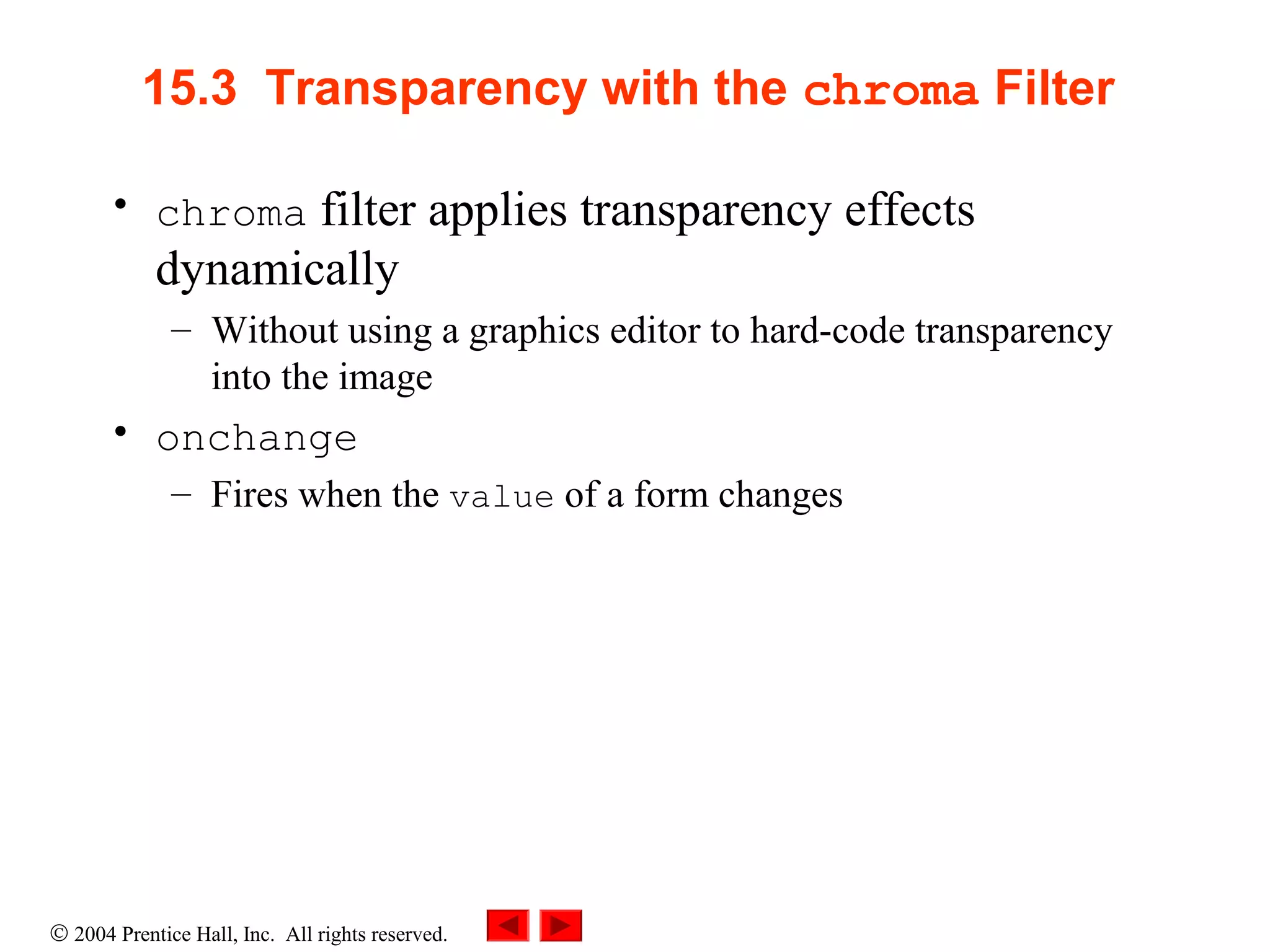© 2004 Prentice Hall, Inc. All rights reserved.
15.3 Transparency with the chroma Filter
• chroma filter applies transparency effects
dynamically
– Without using a graphics editor to hard-code transparency
into the image
• onchange
– Fires when the value of a form changes
 