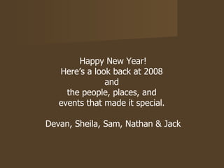 Happy New Year! Here’s a look back at 2008  and  the people, places, and  events that made it special.  Devan, Sheila, Sam, Nathan & Jack 