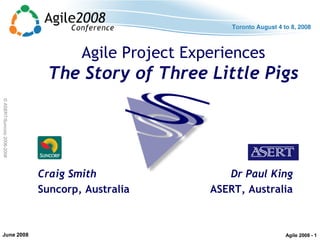 ©ASERT/Suncorp2006-2008
Agile Project Experiences
The Story of Three Little Pigs
Craig Smith
Suncorp, Australia
Dr Paul King
ASERT, Australia
Agile 2008 - 1
 