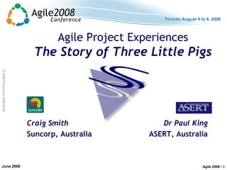 ©ASERT/Suncorp2006-2008
Agile Project Experiences
The Story of Three Little Pigs
Craig Smith
Suncorp, Australia
Dr Paul Ki...