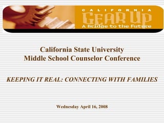 California State University
    Middle School Counselor Conference

KEEPING IT REAL: CONNECTING WITH FAMILIES



             Wednesday April 16, 2008
 