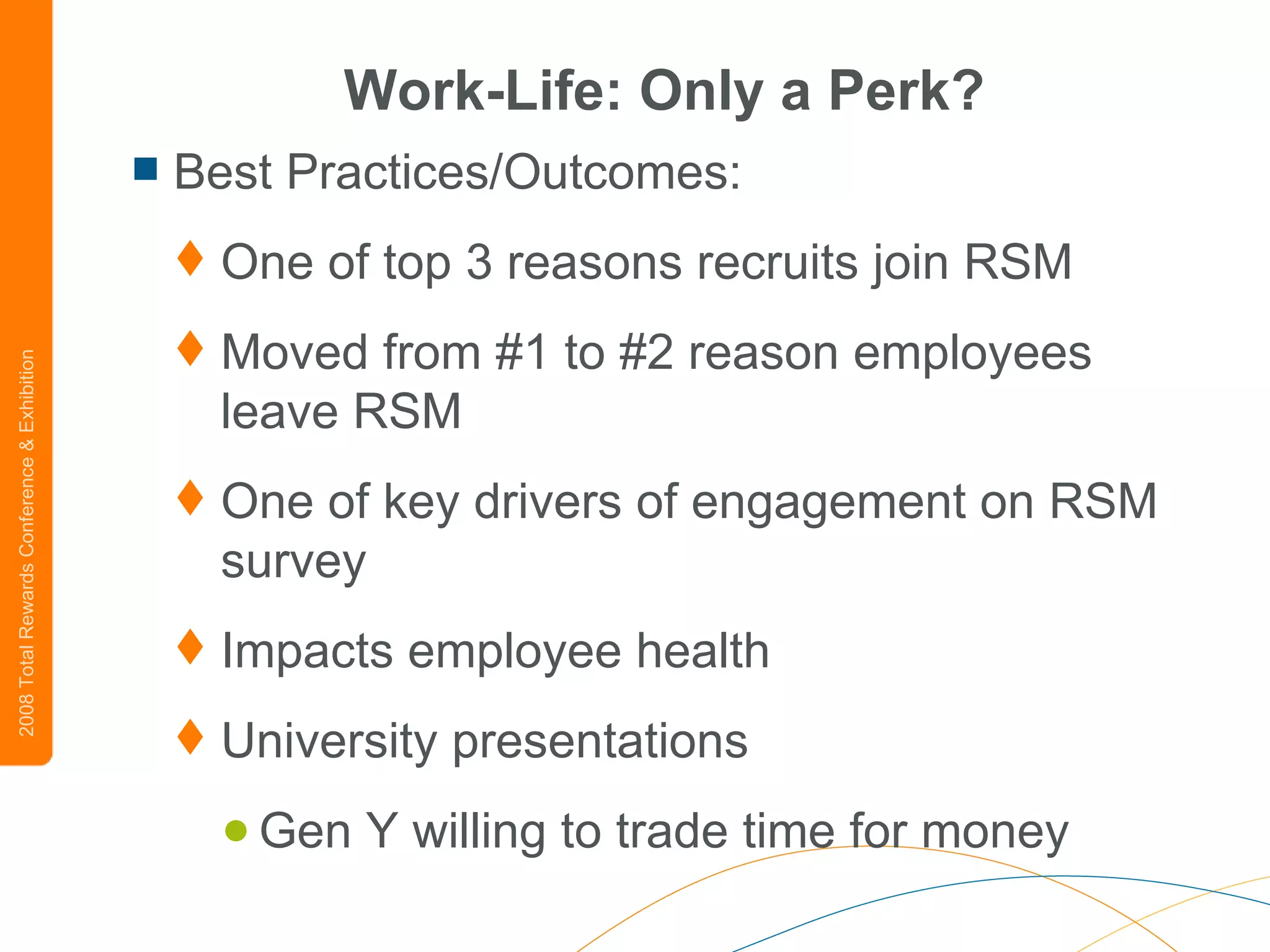 Work-Life: Only a Perk? Best Practices/Outcomes: One of top 3 reasons recruits join RSM Moved from #1 to #2 reason employees leave RSM One of key drivers of engagement on RSM survey Impacts employee health University presentations Gen Y willing to trade time for money 