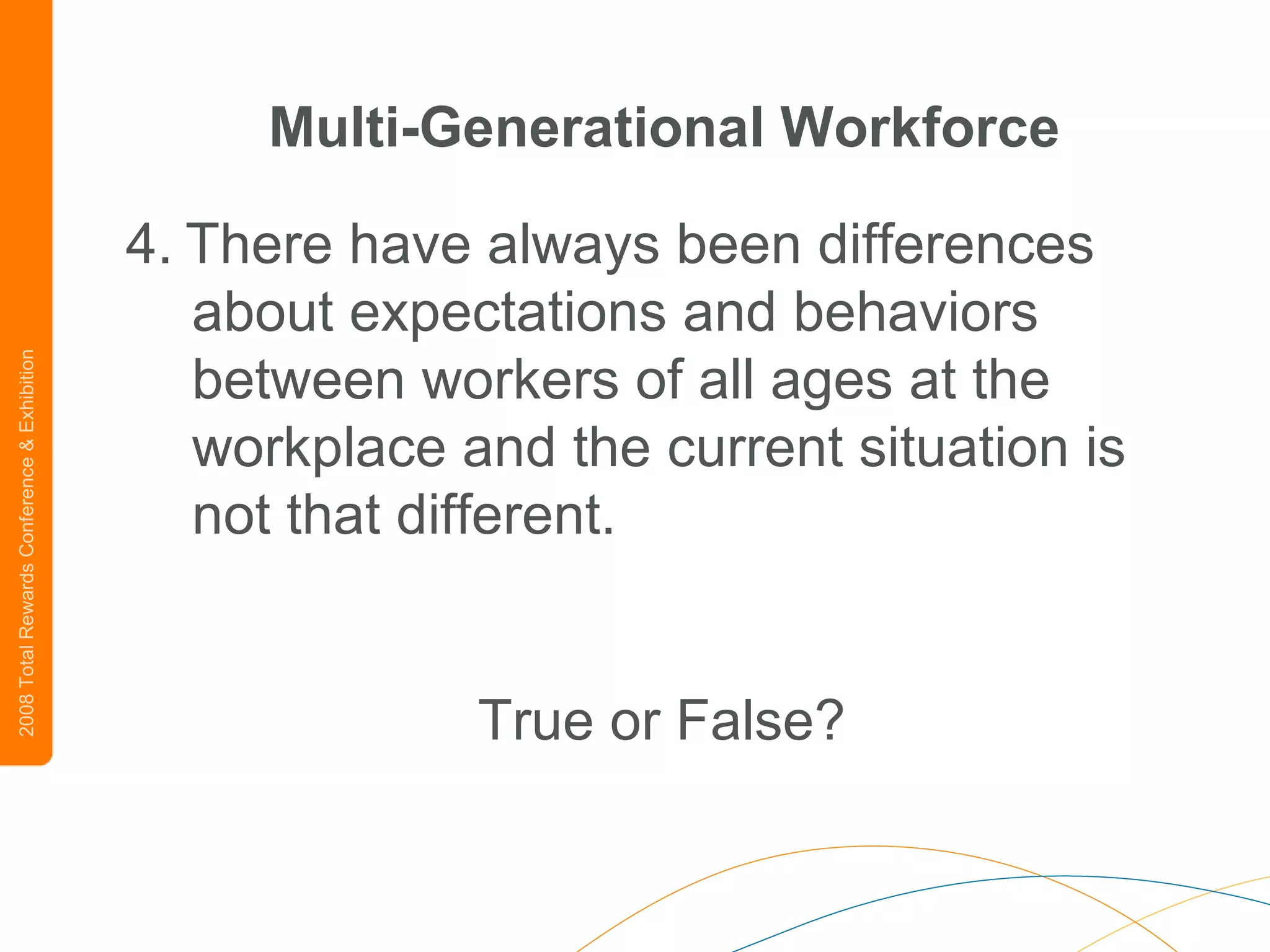 Multi-Generational Workforce 4.   There have always been differences about expectations and behaviors between workers of all ages at the workplace and the current situation is not that different. True or False? 
